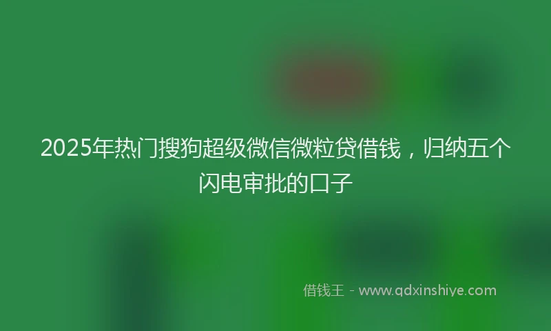 2025年热门搜狗超级微信微粒贷借钱，归纳五个闪电审批的口子