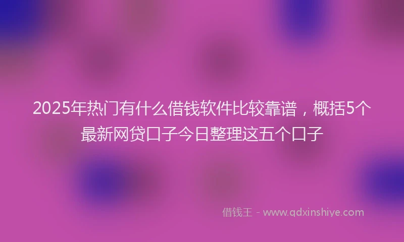 2025年热门有什么借钱软件比较靠谱，概括5个最新网贷口子今日整理这五个口子
