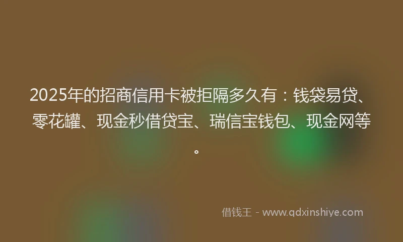2025年的招商信用卡被拒隔多久有：钱袋易贷、零花罐、现金秒借贷宝、瑞信宝钱包、现金网等。