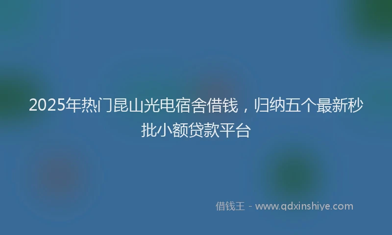 2025年热门昆山光电宿舍借钱，归纳五个最新秒批小额贷款平台