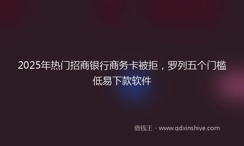 2025年热门招商银行商务卡被拒，罗列五个门槛低易下款软件