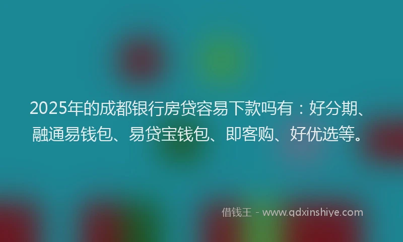 2025年的成都银行房贷容易下款吗有：好分期、融通易钱包、易贷宝钱包、即客购、好优选等。