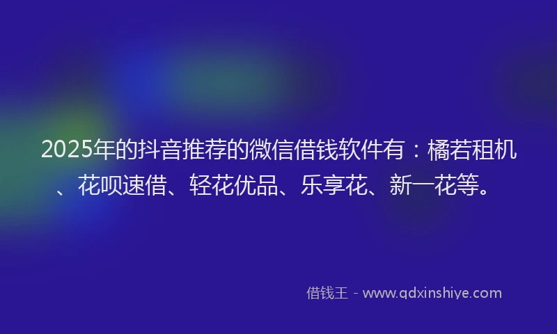 2025年的抖音推荐的微信借钱软件有：橘若租机、花呗速借、轻花优品、乐享花、新一花等。