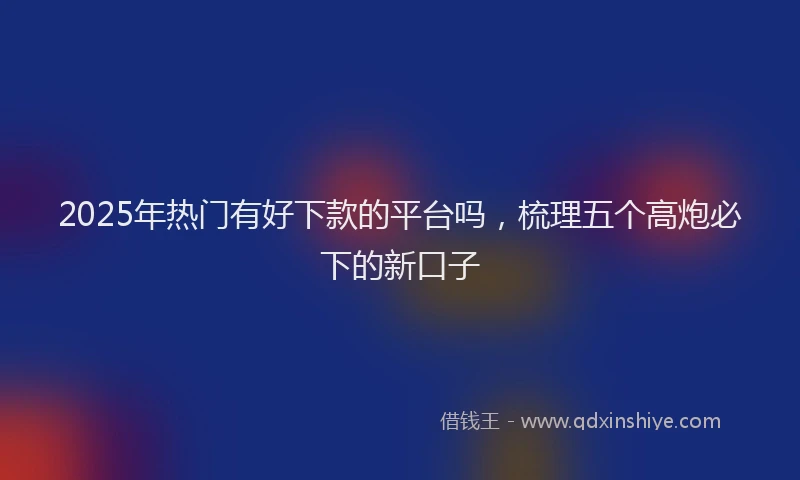 2025年热门有好下款的平台吗，梳理五个高炮必下的新口子