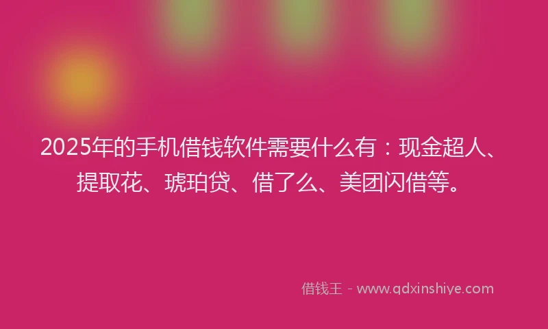 2025年的手机借钱软件需要什么有：现金超人、提取花、琥珀贷、借了么、美团闪借等。