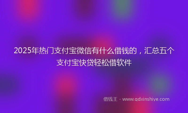 2025年热门支付宝微信有什么借钱的，汇总五个支付宝快贷轻松借软件