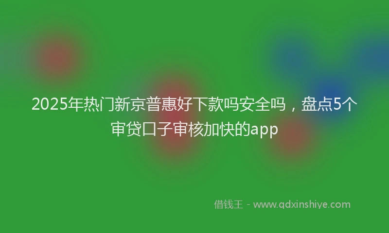 2025年热门新京普惠好下款吗安全吗，盘点5个审贷口子审核加快的app