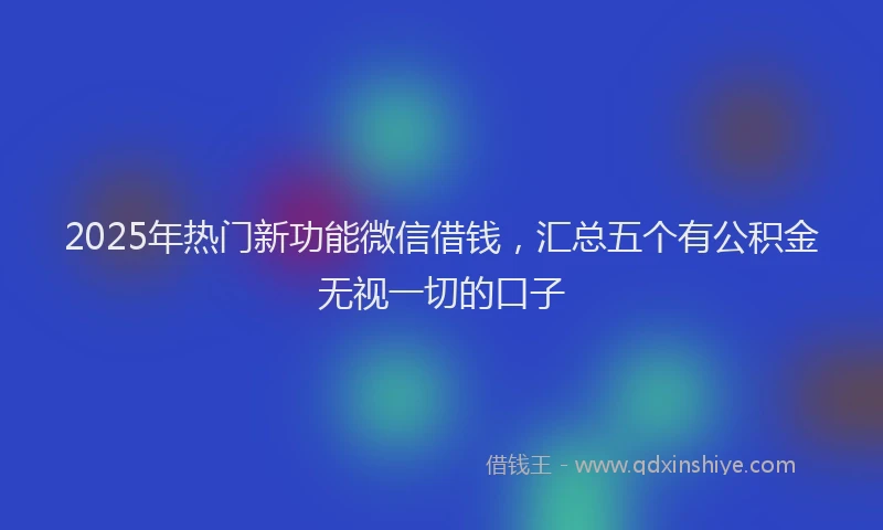 2025年热门新功能微信借钱，汇总五个有公积金无视一切的口子