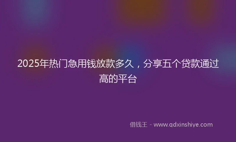 2025年热门急用钱放款多久，分享五个贷款通过高的平台