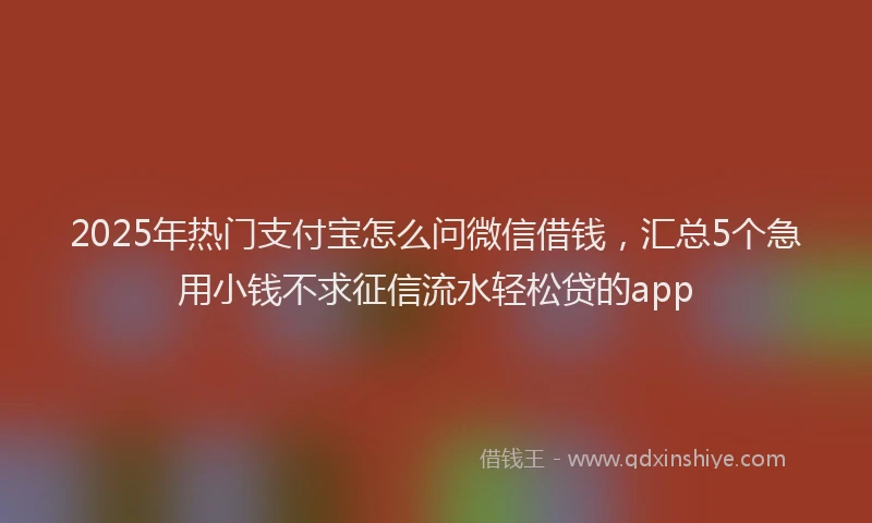 2025年热门支付宝怎么问微信借钱，汇总5个急用小钱不求征信流水轻松贷的app