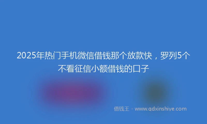 2025年热门手机微信借钱那个放款快，罗列5个不看征信小额借钱的口子