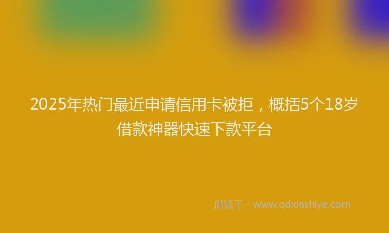 2025年热门最近申请信用卡被拒，概括5个18岁借款神器快速下款平台