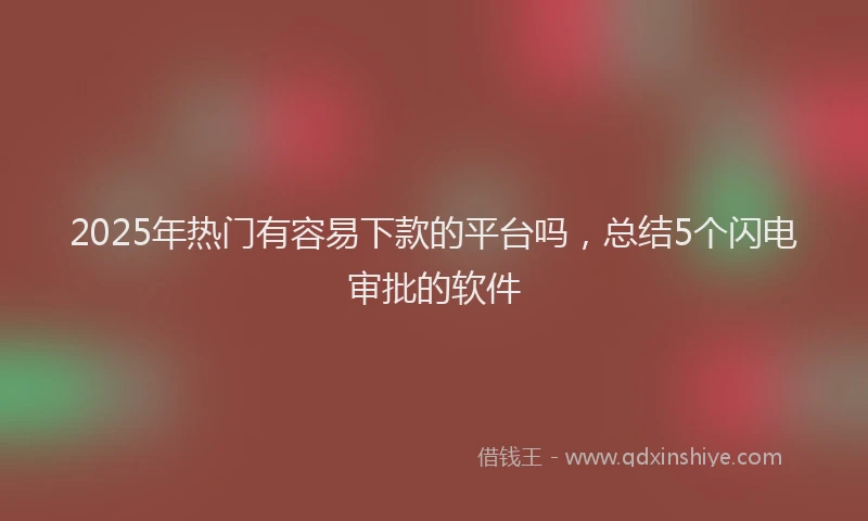 2025年热门有容易下款的平台吗，总结5个闪电审批的软件