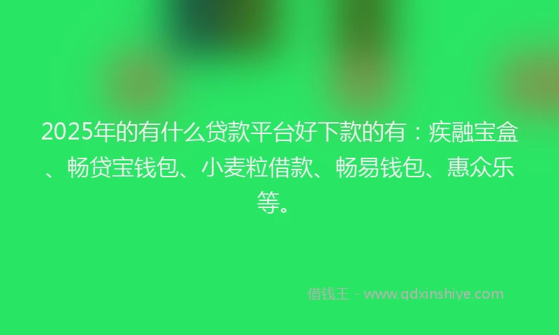 2025年的有什么贷款平台好下款的有：疾融宝盒、畅贷宝钱包、小麦粒借款、畅易钱包、惠众乐等。