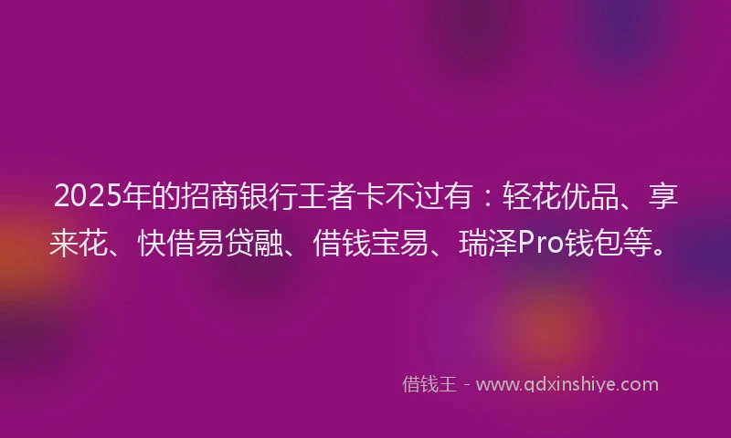 2025年的招商银行王者卡不过有：轻花优品、享来花、快借易贷融、借钱宝易、瑞泽Pro钱包等。