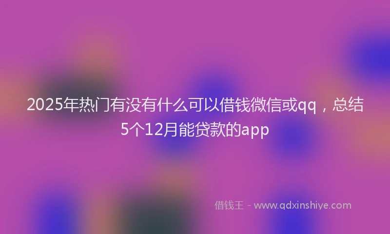 2025年热门有没有什么可以借钱微信或qq，总结5个12月能贷款的app