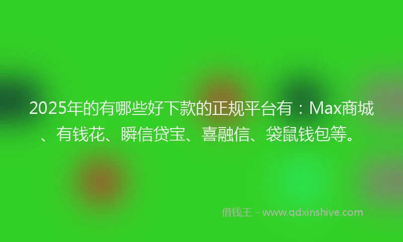 2025年的有哪些好下款的正规平台有：Max商城、有钱花、瞬信贷宝、喜融信、袋鼠钱包等。