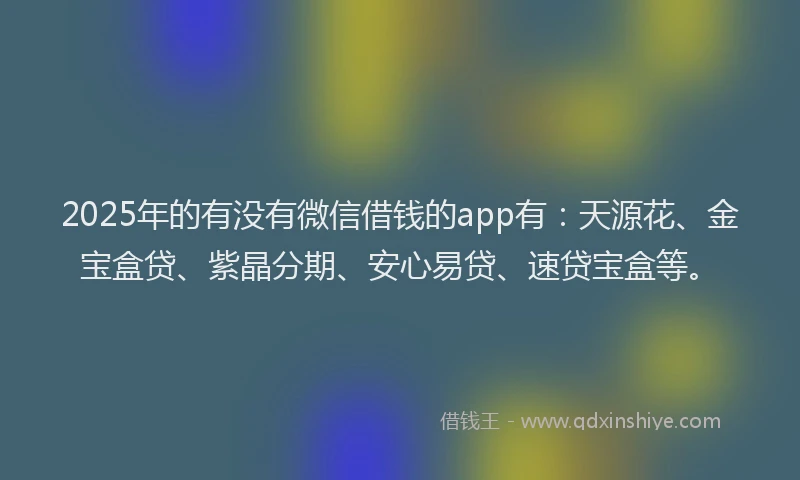2025年的有没有微信借钱的app有：天源花、金宝盒贷、紫晶分期、安心易贷、速贷宝盒等。