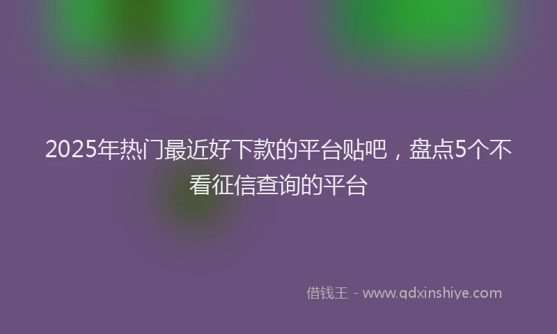 2025年热门最近好下款的平台贴吧，盘点5个不看征信查询的平台