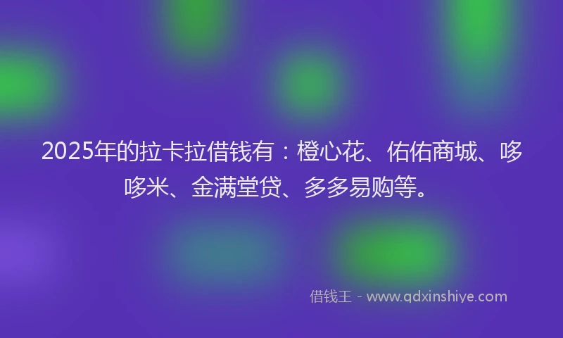 2025年的拉卡拉借钱有：橙心花、佑佑商城、哆哆米、金满堂贷、多多易购等。