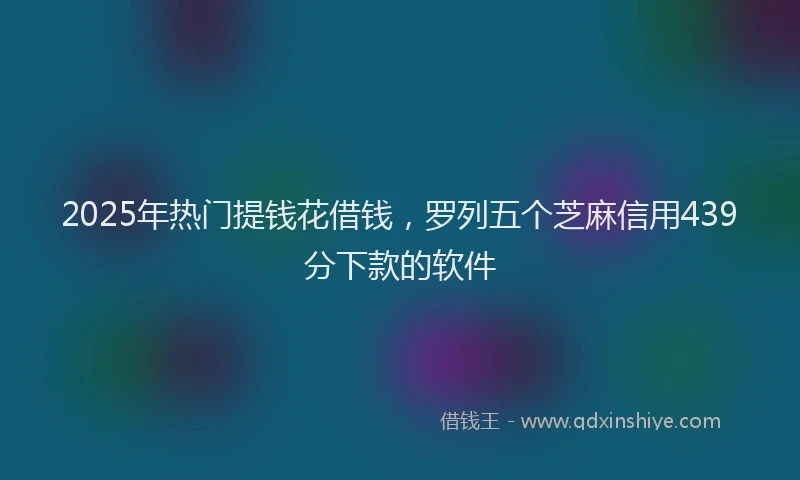 2025年热门提钱花借钱，罗列五个芝麻信用439分下款的软件