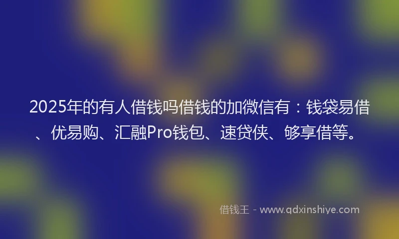 2025年的有人借钱吗借钱的加微信有：钱袋易借、优易购、汇融Pro钱包、速贷侠、够享借等。