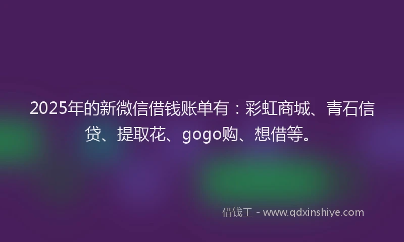 2025年的新微信借钱账单有：彩虹商城、青石信贷、提取花、gogo购、想借等。