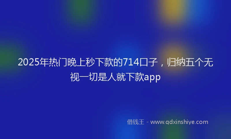 2025年热门晚上秒下款的714口子，归纳五个无视一切是人就下款app