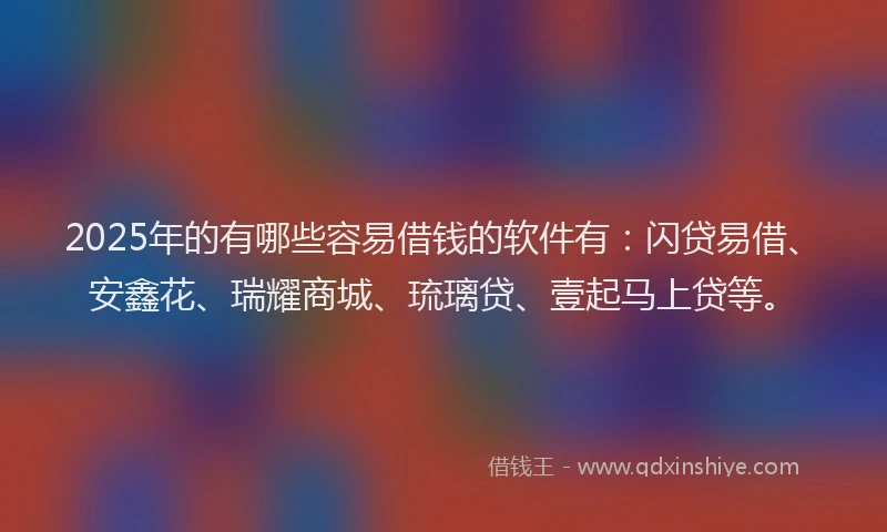 2025年的有哪些容易借钱的软件有：闪贷易借、安鑫花、瑞耀商城、琉璃贷、壹起马上贷等。