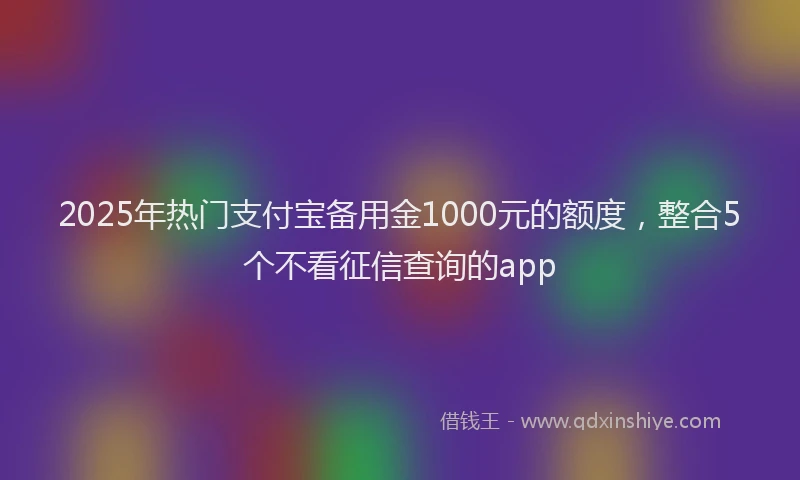 2025年热门支付宝备用金1000元的额度，整合5个不看征信查询的app