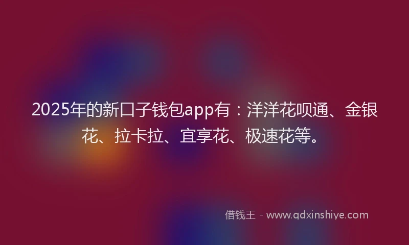 2025年的新口子钱包app有：洋洋花呗通、金银花、拉卡拉、宜享花、极速花等。