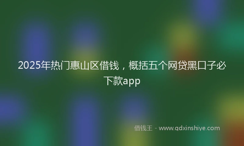 2025年热门惠山区借钱，概括五个网贷黑口子必下款app