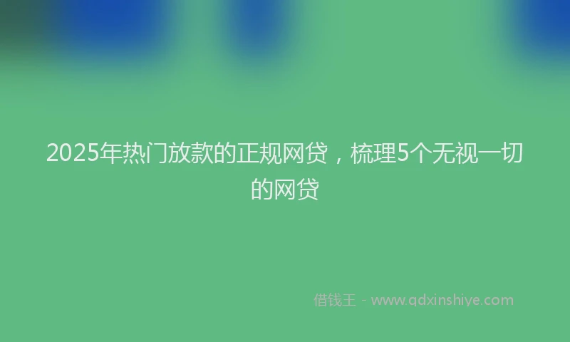 2025年热门放款的正规网贷，梳理5个无视一切的网贷