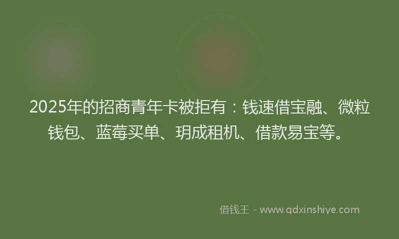 2025年的招商青年卡被拒有：钱速借宝融、微粒钱包、蓝莓买单、玥成租机、借款易宝等。
