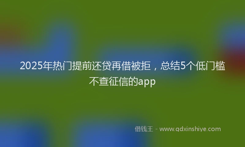 2025年热门提前还贷再借被拒，总结5个低门槛不查征信的app
