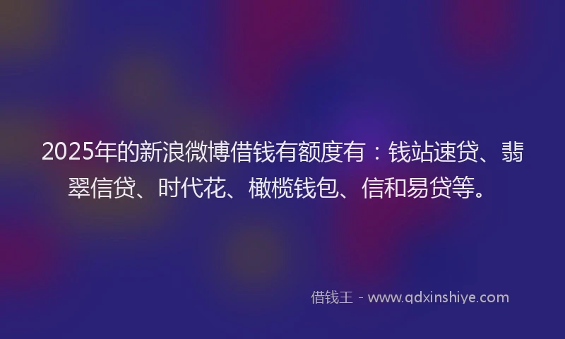 2025年的新浪微博借钱有额度有：钱站速贷、翡翠信贷、时代花、橄榄钱包、信和易贷等。