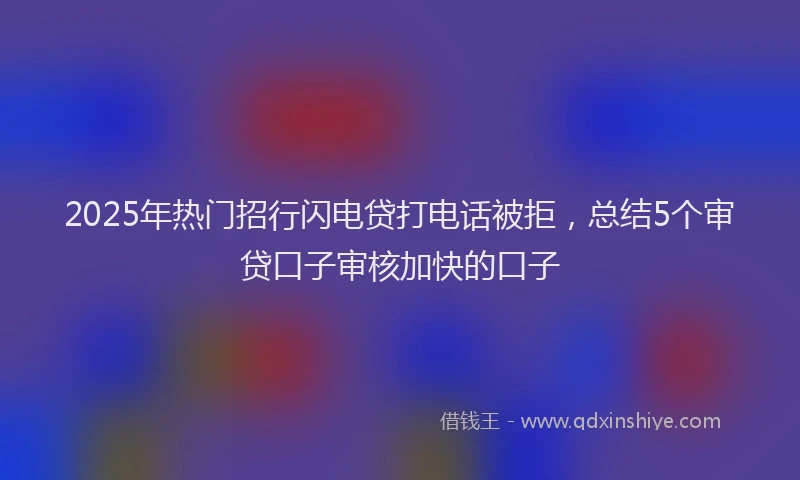 2025年热门招行闪电贷打电话被拒，总结5个审贷口子审核加快的口子
