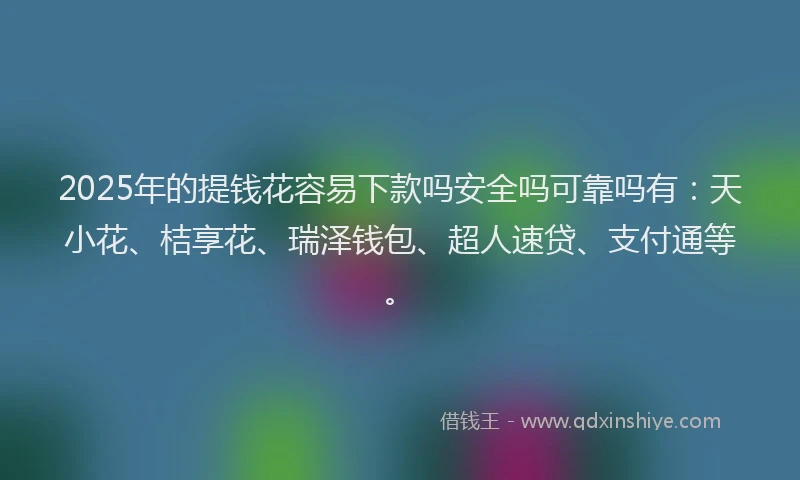 2025年的提钱花容易下款吗安全吗可靠吗有：天小花、桔享花、瑞泽钱包、超人速贷、支付通等。