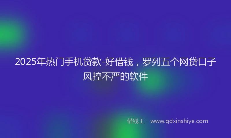 2025年热门手机贷款-好借钱，罗列五个网贷口子风控不严的软件