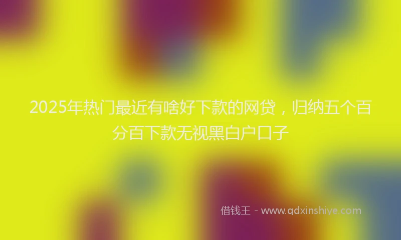2025年热门最近有啥好下款的网贷，归纳五个百分百下款无视黑白户口子