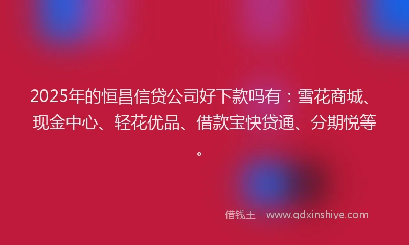 2025年的恒昌信贷公司好下款吗有：雪花商城、现金中心、轻花优品、借款宝快贷通、分期悦等。