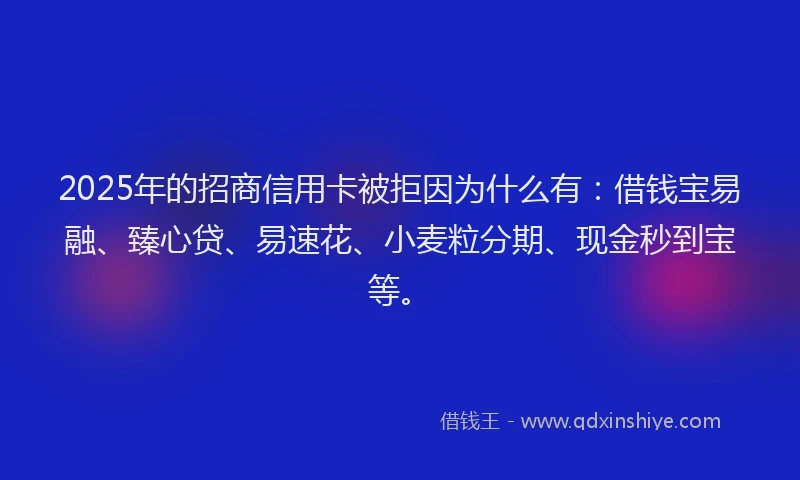 2025年的招商信用卡被拒因为什么有：借钱宝易融、臻心贷、易速花、小麦粒分期、现金秒到宝等。