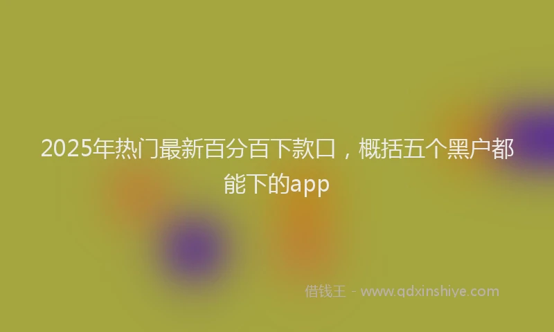 2025年热门最新百分百下款口，概括五个黑户都能下的app