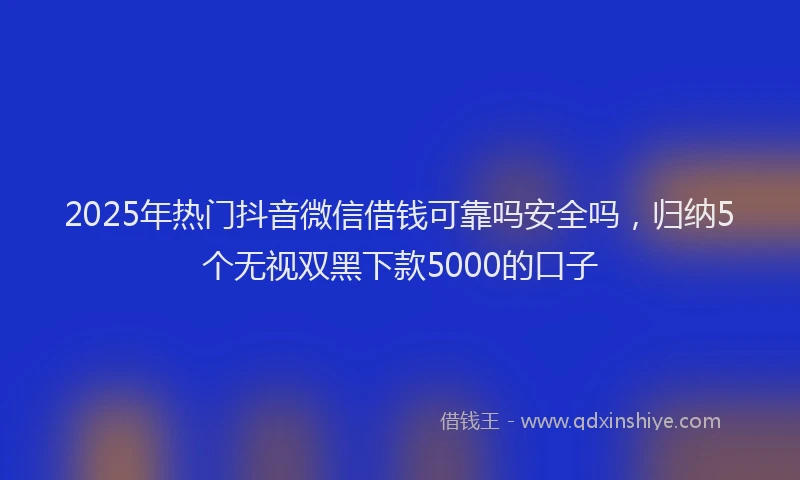 2025年热门抖音微信借钱可靠吗安全吗，归纳5个无视双黑下款5000的口子