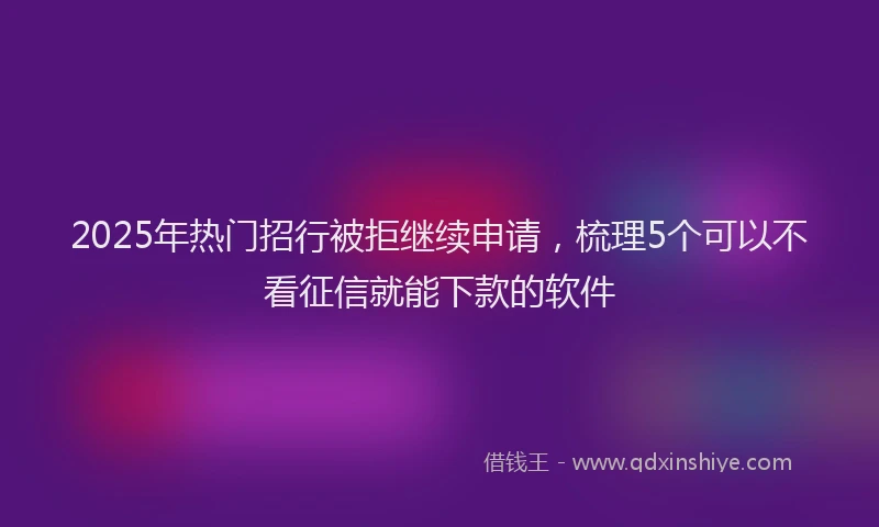 2025年热门招行被拒继续申请，梳理5个可以不看征信就能下款的软件