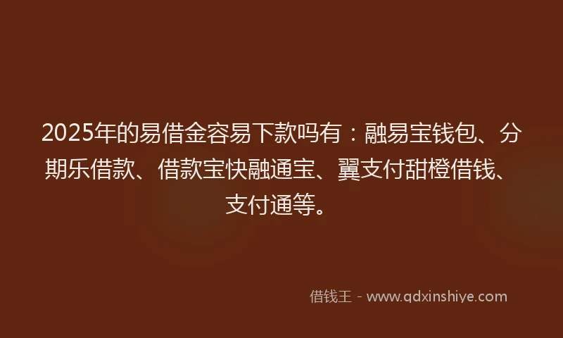 2025年的易借金容易下款吗有：融易宝钱包、分期乐借款、借款宝快融通宝、翼支付甜橙借钱、支付通等。