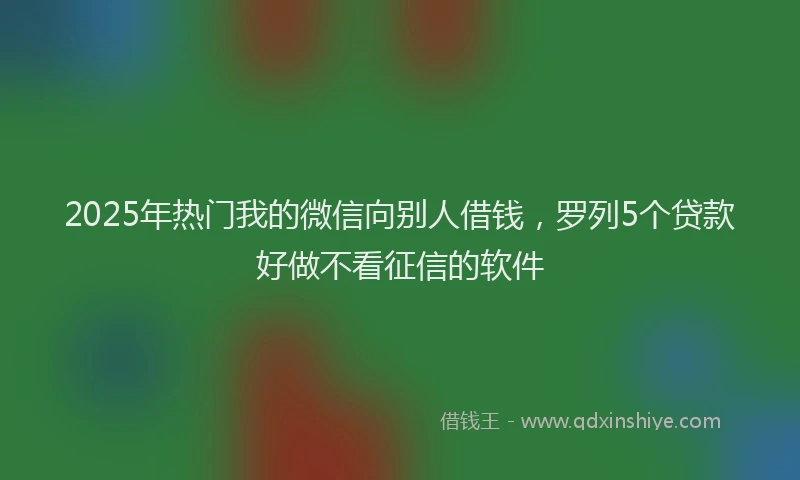2025年热门我的微信向别人借钱，罗列5个贷款好做不看征信的软件