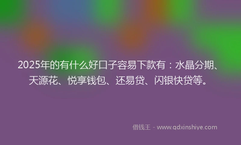 2025年的有什么好口子容易下款有：水晶分期、天源花、悦享钱包、还易贷、闪银快贷等。