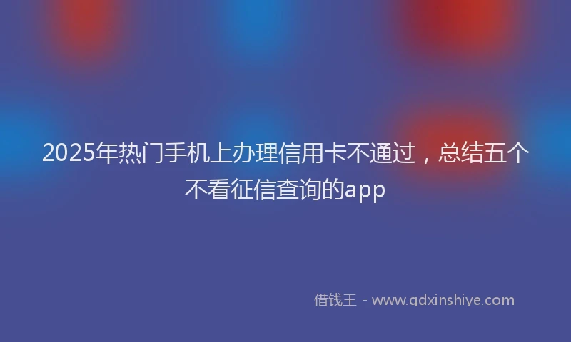 2025年热门手机上办理信用卡不通过，总结五个不看征信查询的app