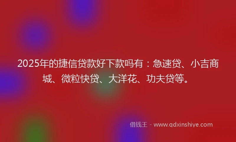 2025年的捷信贷款好下款吗有：急速贷、小吉商城、微粒快贷、大洋花、功夫贷等。